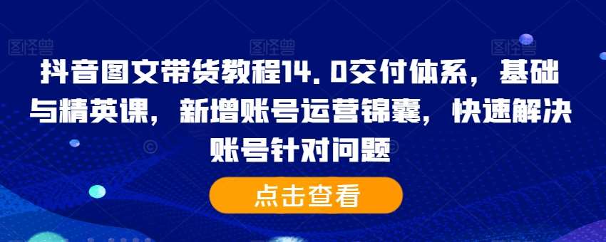 抖音图文带货教程14.0交付体系，基础与精英课，新增账号运营锦囊，快速解决账号针对问题汇创网-网创项目_汇创网_中创网_福缘网_冒泡网_资源整合平台汇创网