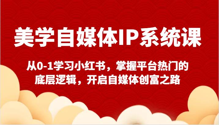 美学自媒体IP系统课-从0-1学习小红书，掌握平台热门的底层逻辑，开启自媒体创富之路汇创网-网创项目_汇创网_中创网_福缘网_冒泡网_资源整合平台汇创网