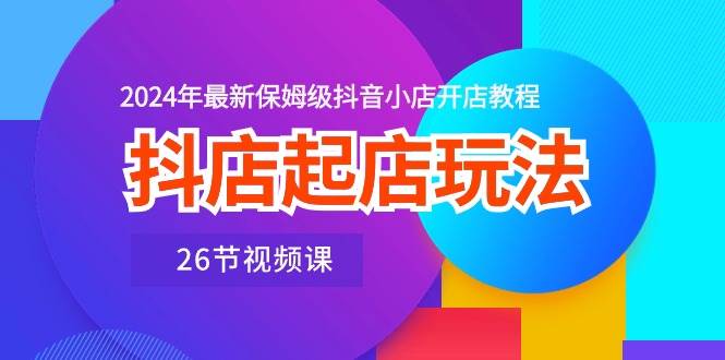 抖店起店玩法，2024年最新保姆级抖音小店开店教程（26节视频课）汇创网-网创项目_汇创网_中创网_福缘网_冒泡网_资源整合平台汇创网