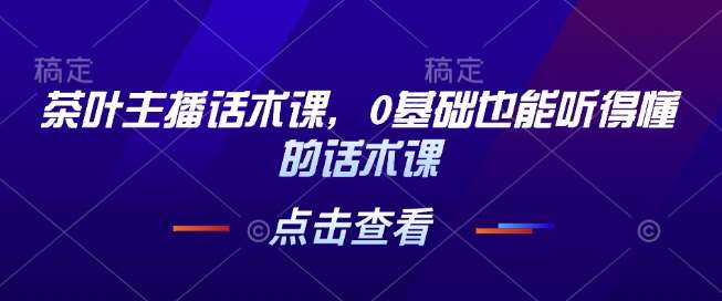 茶叶主播话术课，0基础也能听得懂的话术课汇创网-网创项目_汇创网_中创网_福缘网_冒泡网_资源整合平台汇创网