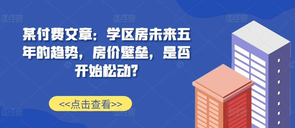 某付费文章：学区房未来五年的趋势，房价壁垒，是否开始松动?汇创网-网创项目_汇创网_中创网_福缘网_冒泡网_资源整合平台汇创网