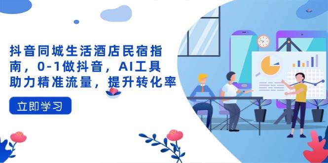 （14368期）抖音同城生活酒店民宿指南，0-1做抖音，AI工具助力精准流量，提升转化率汇创网-网创项目_汇创网_中创网_福缘网_冒泡网_资源整合平台汇创网