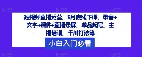 短视频直播运营，6月底线下课，录音+文字+课件+直播录屏，单品起号，主播培训，千川打法等汇创网-网创项目_汇创网_中创网_福缘网_冒泡网_资源整合平台汇创网