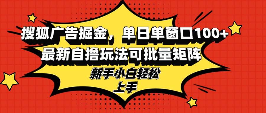 （13116期）搜狐广告掘金，单日单窗口100+，最新自撸玩法可批量矩阵，适合新手小白汇创网-网创项目_汇创网_中创网_福缘网_冒泡网_网创项目平台汇创网
