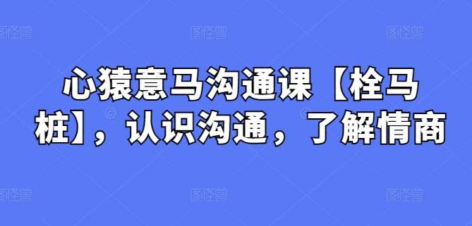 心猿意马沟通课【栓马桩】，认识沟通，了解情商汇创网-网创项目_汇创网_中创网_福缘网_冒泡网_资源整合平台汇创网
