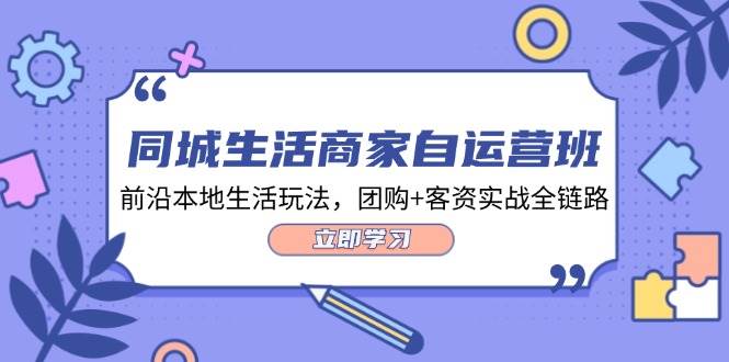（12108期）同城生活商家自运营班，前沿本地生活玩法，团购+客资实战全链路-34节课汇创网-网创项目_汇创网_中创网_福缘网_冒泡网_资源整合平台汇创网
