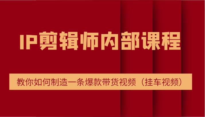 IP剪辑师内部课程，电商切片培训，教你如何制造一条爆款带货视频（挂车视频）汇创网-网创项目_汇创网_中创网_福缘网_冒泡网_网创项目平台汇创网