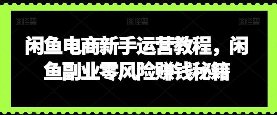 闲鱼电商新手运营教程，闲鱼副业零风险赚钱秘籍汇创网-网创项目_汇创网_中创网_福缘网_冒泡网_资源整合平台汇创网