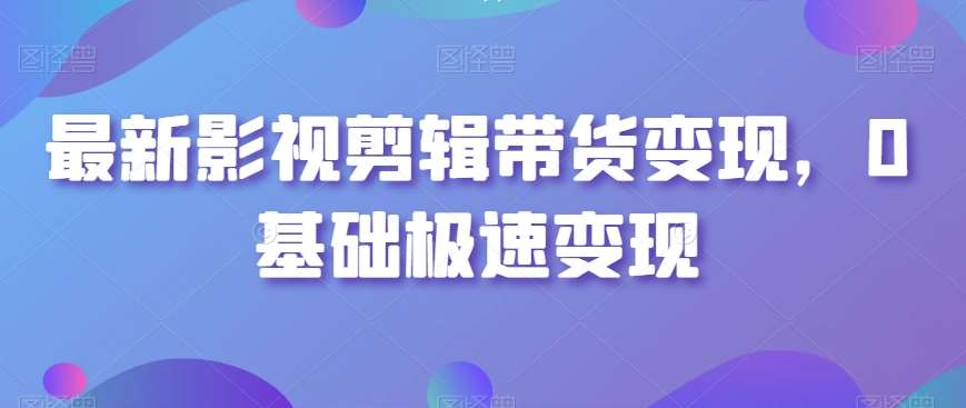 最新影视剪辑带货变现，0基础极速变现汇创网-网创项目_汇创网_中创网_福缘网_冒泡网_资源整合平台汇创网