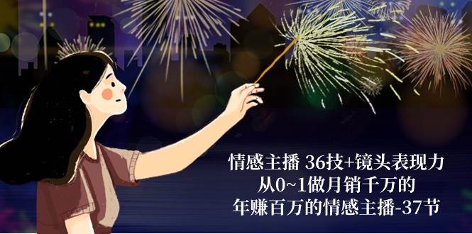 情感主播36技+镜头表现力：从0~1做月销千万的，年赚百万的情感主播（37节）汇创网-网创项目_汇创网_中创网_福缘网_冒泡网_网创项目平台汇创网