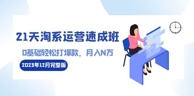 （8910期）21天淘系运营-速成班2023年12月完整版：0基础轻松打爆款，月入N万-110节课汇创网-网创项目_汇创网_中创网_福缘网_冒泡网_资源整合平台汇创网