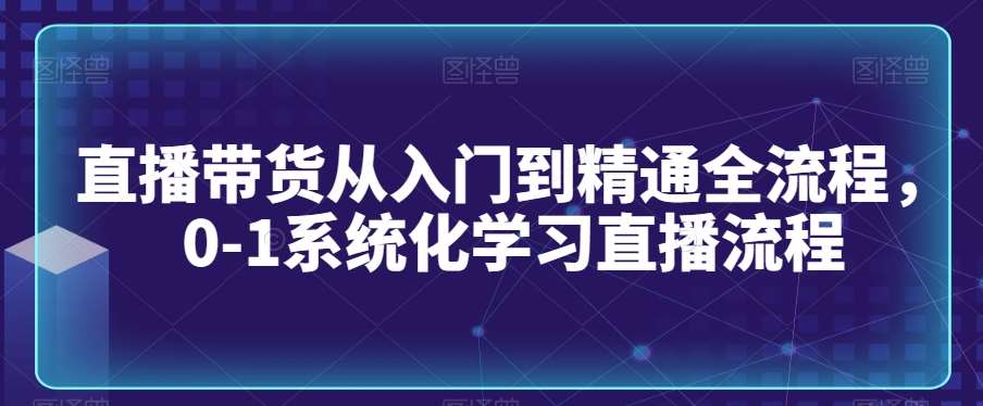 直播带货从入门到精通全流程，0-1系统化学习直播流程汇创网-网创项目_汇创网_中创网_福缘网_冒泡网_资源整合平台汇创网
