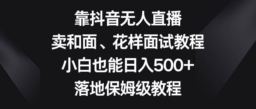 靠抖音无人直播，卖和面、花样面试教程，小白也能日入500+，落地保姆级教程汇创网-网创项目_汇创网_中创网_福缘网_冒泡网_网创项目平台汇创网