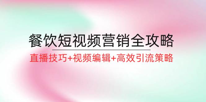 餐饮短视频营销全攻略：直播技巧+视频编辑+高效引流策略汇创网-网创项目_汇创网_中创网_福缘网_冒泡网_资源整合平台汇创网