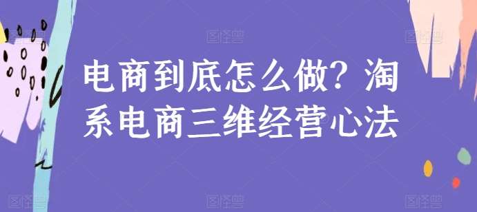 电商到底怎么做？淘系电商三维经营心法汇创网-网创项目_汇创网_中创网_福缘网_冒泡网_网创项目平台汇创网