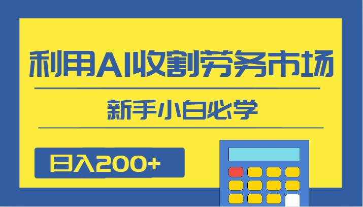 日入200+，利用AI收割劳务市场的项目，新手小白必学网创项目_汇创网_中创网_福缘网_冒泡网_资源整合平台汇创网