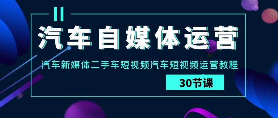 汽车自媒体运营实战课：汽车新媒体二手车短视频汽车短视频运营教程汇创网-网创项目_汇创网_中创网_福缘网_冒泡网_资源整合平台汇创网