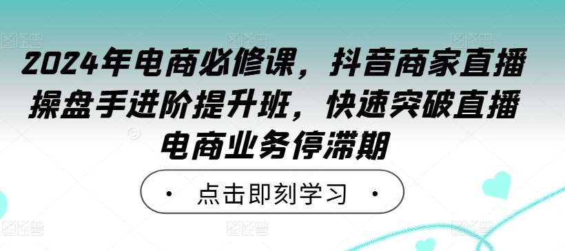 2024年电商必修课，抖音商家直播操盘手进阶提升班，快速突破直播电商业务停滞期汇创网-网创项目_汇创网_中创网_福缘网_冒泡网_资源整合平台汇创网
