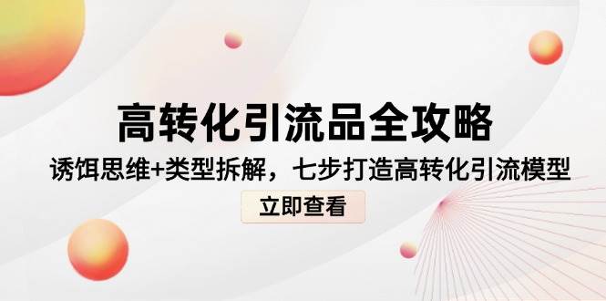 高转化引流品全攻略，诱饵思维+类型拆解，七步打造高转化引流模型汇创网-网创项目_汇创网_中创网_福缘网_冒泡网_资源整合平台汇创网