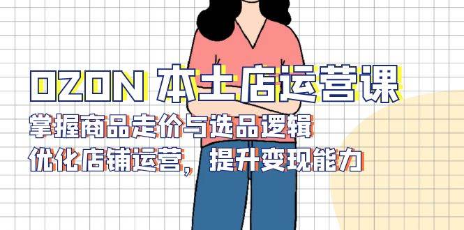 （13788期）OZON 本土店运营课，掌握商品走价与选品逻辑，优化店铺运营，提升变现能力汇创网-网创项目_汇创网_中创网_福缘网_冒泡网_资源整合平台汇创网