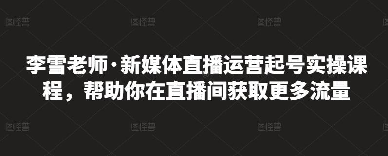 李雪老师·新媒体直播运营起号实操课程，帮助你在直播间获取更多流量汇创网-网创项目_汇创网_中创网_福缘网_冒泡网_资源整合平台汇创网