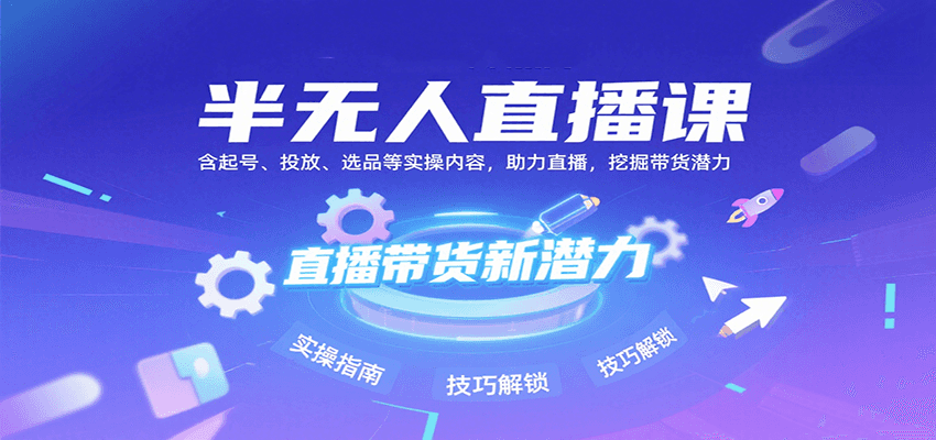 半无人直播课：含起号、投放、选品等实操内容，挖掘直播带货潜力（更新8月）汇创网-网创项目_汇创网_中创网_福缘网_冒泡网_资源整合平台汇创网