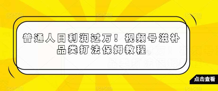普通人日利润过万！视频号滋补品类打法保姆教程【揭秘】汇创网-网创项目_汇创网_中创网_福缘网_冒泡网_资源整合平台汇创网