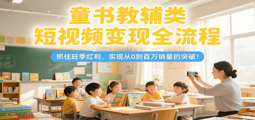 童书教辅类短视频变现全流程，抓住旺季红利，实现从0到百万销量的突破！汇创网-网创项目_汇创网_中创网_福缘网_冒泡网_资源整合平台汇创网
