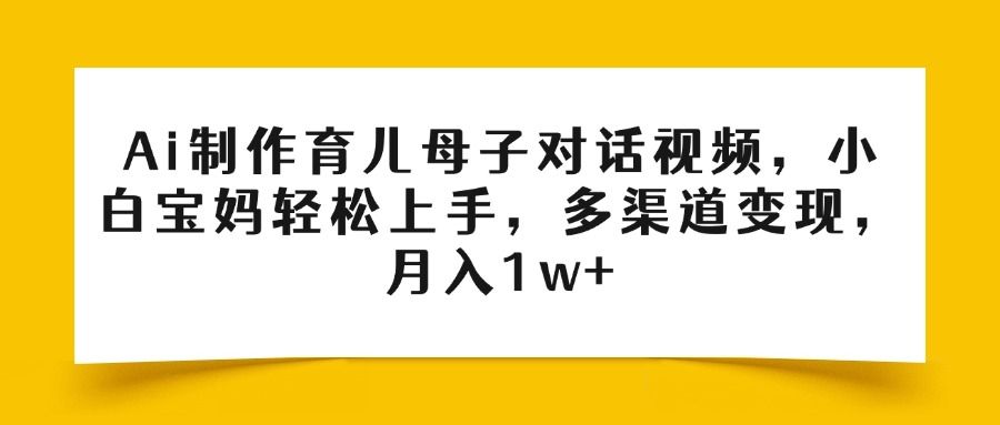 Ai制作育儿母子对话视频，小白宝妈轻松上手，多渠道变现，月入1w+汇创网-网创项目_汇创网_中创网_福缘网_冒泡网_资源整合平台汇创网