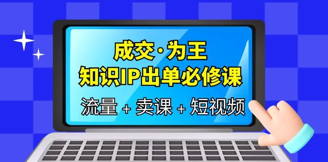 成交·为王，知识·IP出单必修课（流量+卖课+短视频）汇创网-网创项目_汇创网_中创网_福缘网_冒泡网_资源整合平台汇创网