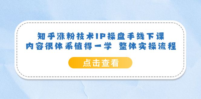 知乎涨粉技术IP操盘手线下课，内容很体系值得一学 整体实操流程汇创网-网创项目_汇创网_中创网_福缘网_冒泡网_资源整合平台汇创网