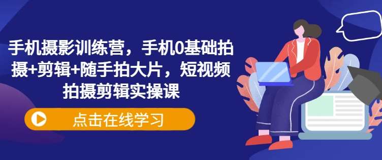 手机摄影训练营，手机0基础拍摄+剪辑+随手拍大片，短视频拍摄剪辑实操课汇创网-网创项目_汇创网_中创网_福缘网_冒泡网_资源整合平台汇创网