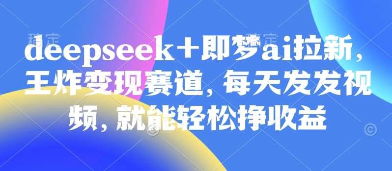 原客单价998的deepseek+即梦ai拉新，王炸变现赛道，每天发发视频，就能轻松挣收益汇创网-网创项目_汇创网_中创网_福缘网_冒泡网_资源整合平台汇创网