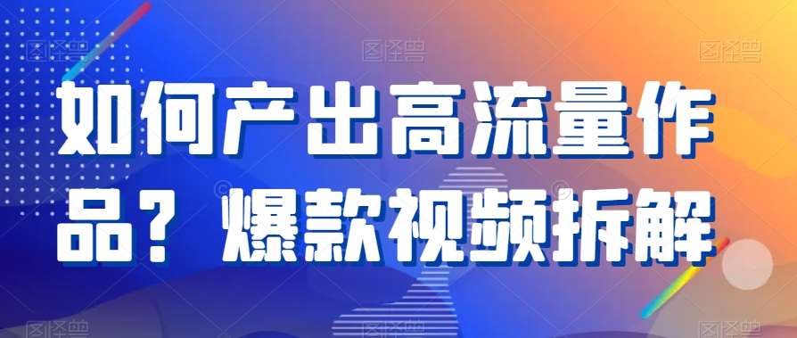 如何产出高流量作品？爆款视频拆解网创项目_汇创网_中创网_福缘网_冒泡网_资源整合平台汇创网