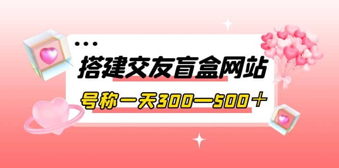 搭建交友盲盒网站，号称一天300—500＋【源码+教程】汇创网-网创项目_汇创网_中创网_福缘网_冒泡网_网创项目平台汇创网