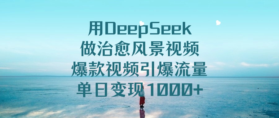 用DeepSeek做治愈风景视频，单日变现1000+，爆款视频引爆流量网创项目_汇创网_中创网_福缘网_冒泡网_资源整合平台汇创网