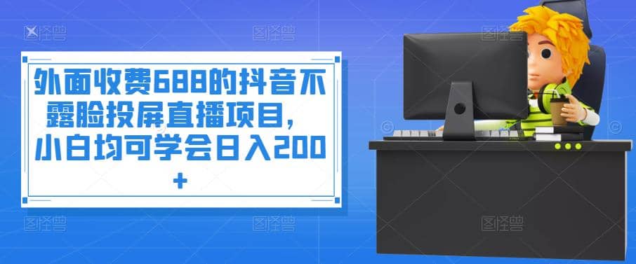 外面收费688的抖音不露脸投屏直播项目，小白均可学会日入200+汇创网-网创项目_汇创网_中创网_福缘网_冒泡网_网创项目平台汇创网