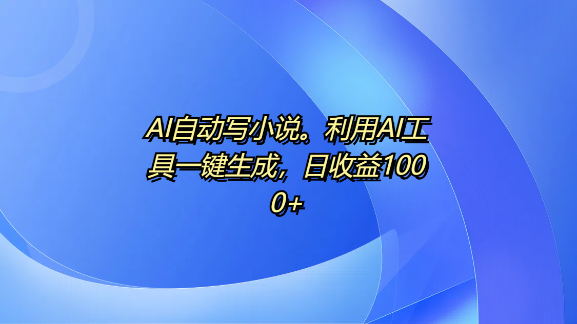 AI自动写小说。利用AI工具一键生成，日收益1000+汇创网-网创项目_汇创网_中创网_福缘网_冒泡网_资源整合平台汇创网