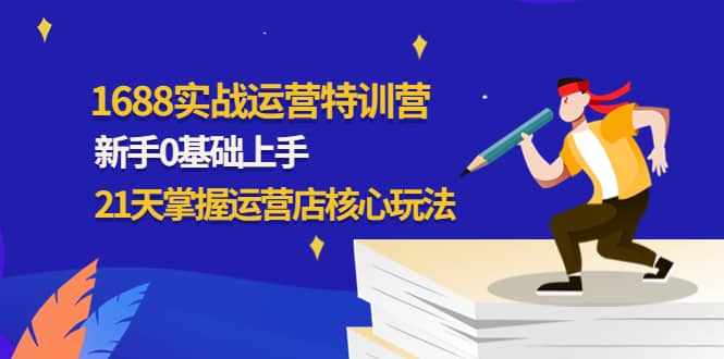 1688实战特训营：新手0基础上手，21天掌握运营店核心玩法汇创网-网创项目_汇创网_中创网_福缘网_冒泡网_资源整合平台汇创网