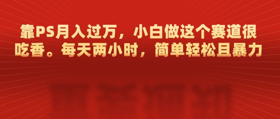 靠PS月入过万，每天两小时，简单轻松且暴，小白做这个赛道很吃香汇创网-网创项目_汇创网_中创网_福缘网_冒泡网_资源整合平台汇创网
