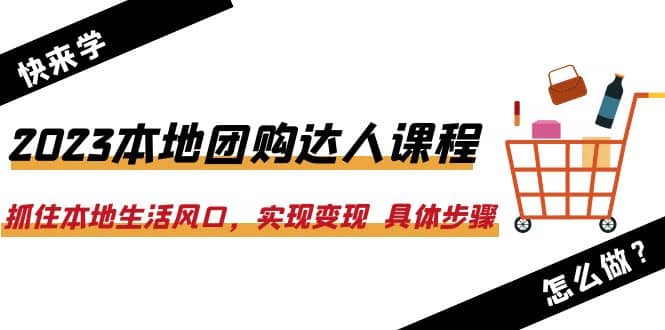 2023本地团购达人课程：抓住本地生活风口，实现变现 具体步骤（22节课）汇创网-网创项目_汇创网_中创网_福缘网_冒泡网_网创项目平台汇创网