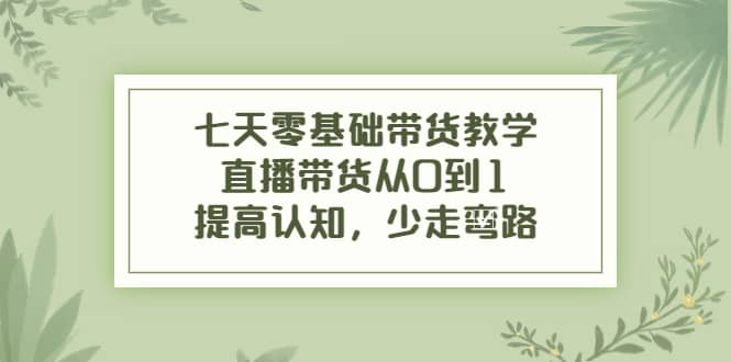 七天零基础带货教学，直播带货从0到1，提高认知，少走弯路汇创网-网创项目_汇创网_中创网_福缘网_冒泡网_资源整合平台汇创网