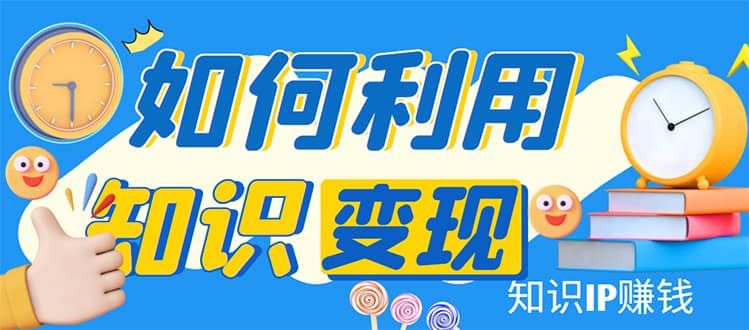 知识IP变现训练营：手把手带你如何做知识IP赚钱，助你逆袭人生网创项目_汇创网_中创网_福缘网_冒泡网_资源整合平台汇创网