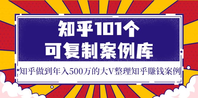 知乎101个可复制案例库，知乎做到年入500万的大V整理知乎賺钱案例汇创网-网创项目_汇创网_中创网_福缘网_冒泡网_资源整合平台汇创网