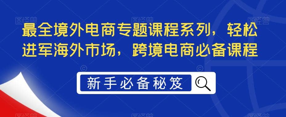 最全境外电商专题课程系列，轻松进军海外市场，跨境电商必备课程汇创网-网创项目_汇创网_中创网_福缘网_冒泡网_资源整合平台汇创网