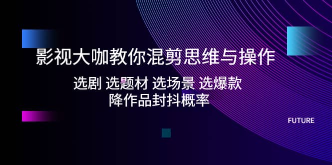影视大咖教你混剪思维与操作：选剧 选题材 选场景 选爆款 降作品封抖概率汇创网-网创项目_汇创网_中创网_福缘网_冒泡网_资源整合平台汇创网