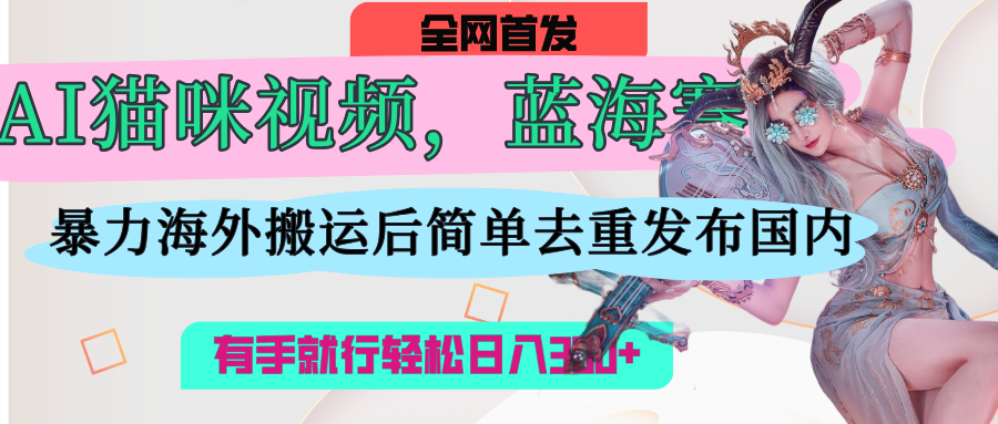 AI猫咪视频蓝海赛道，操作简单，直接海外搬运，简单去重，操作简单，有手就行日入500+汇创网-网创项目_汇创网_中创网_福缘网_冒泡网_资源整合平台汇创网