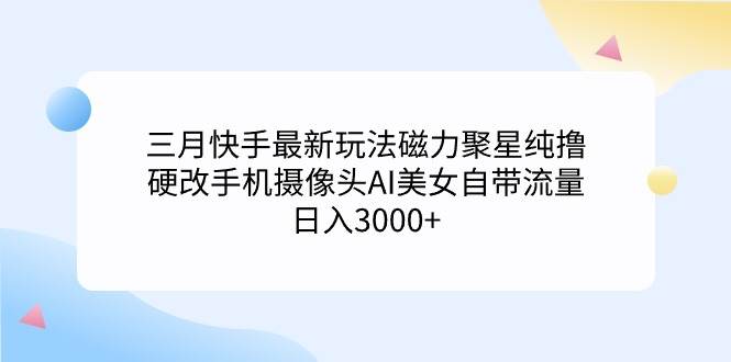 三月快手最新玩法磁力聚星纯撸，硬改手机摄像头AI美女自带流量日入3000+…汇创网-网创项目_汇创网_中创网_福缘网_冒泡网_资源整合平台汇创网