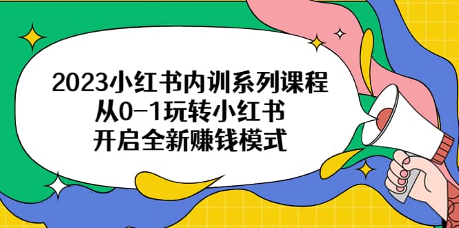 2023小红书内训系列课程，从0-1玩转小红书，开启全新赚钱模式汇创网-网创项目_汇创网_中创网_福缘网_冒泡网_网创项目平台汇创网