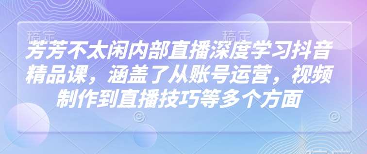 芳芳不太闲内部直播深度学习抖音精品课，涵盖了从账号运营，视频制作到直播技巧等多个方面汇创网-网创项目_汇创网_中创网_福缘网_冒泡网_资源整合平台汇创网
